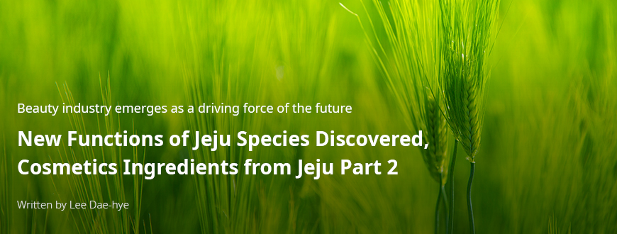 Beauty industry emerges as a driving force of the future New Functions of Jeju Species Discovered,, Cosmetics Ingredients from Jeju Part 2 / 글:이다혜