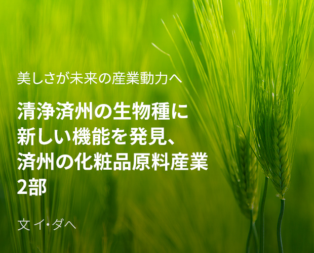 美しさが未来の産業動力へ 清浄済州の生物種に新しい機能を発見、 済州の化粧品原料産業 2部 / 文 イ・ダへ