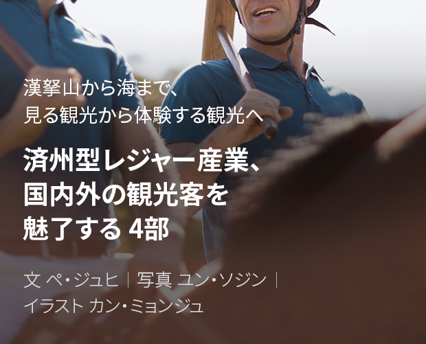 漢拏山から海まで、見る観光から体験する観光へ 済州型レジャー産業、国内外の観光客を魅了する 4部 / 文 ペ・ジュヒ / 写真 ユン・ソジン / イラスト カン・ミョンジュ