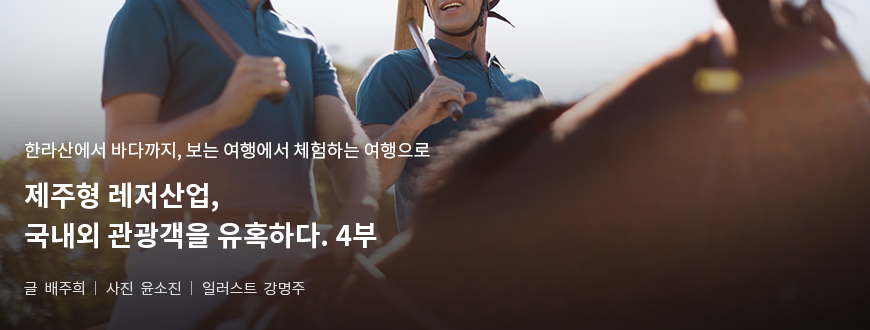 한라산에서 바다까지, 보는 여행에서 체험하는 여행으로 제주형 레저산업, 국내외 관광객을 유혹하다. 2부 / 글:배주희, 사진:윤소진, 일러스트:강명주